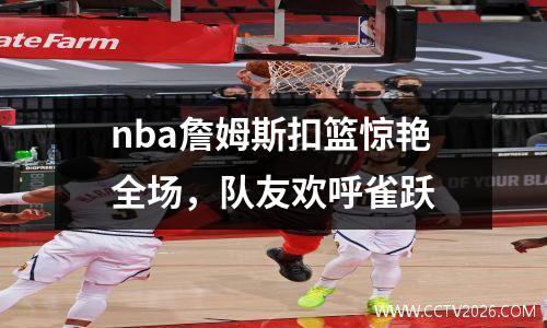 nba詹姆斯扣篮惊艳全场，队友欢呼雀跃
