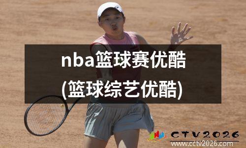 nba篮球赛优酷(篮球综艺优酷)