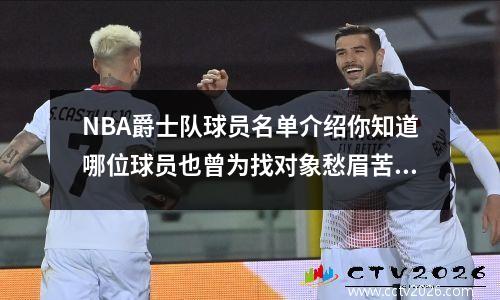NBA爵士队球员名单介绍你知道哪位球员也曾为找对象愁眉苦脸吗？