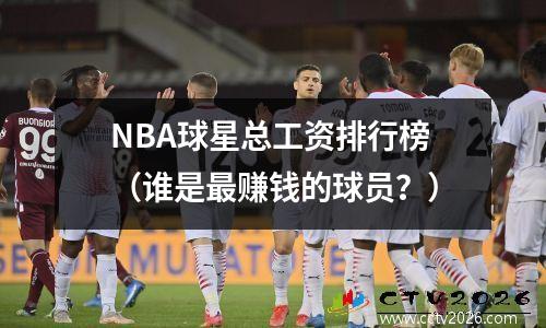 NBA球星总工资排行榜（谁是最赚钱的球员？）