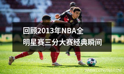 回顾2013年NBA全明星赛三分大赛经典瞬间