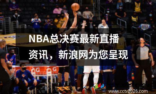 NBA总决赛最新直播资讯，新浪网为您呈现