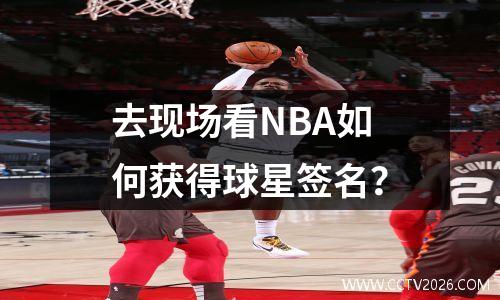 去现场看NBA如何获得球星签名？
