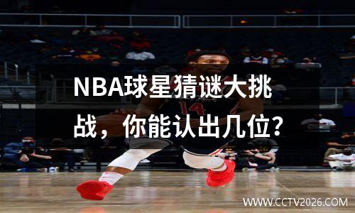 NBA球星猜谜大挑战，你能认出几位？