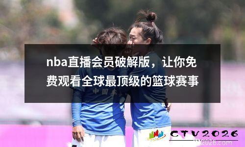 nba直播会员破解版，让你免费观看全球最顶级的篮球赛事