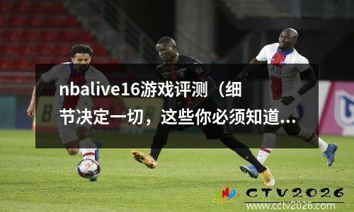 nbalive16游戏评测（细节决定一切，这些你必须知道）