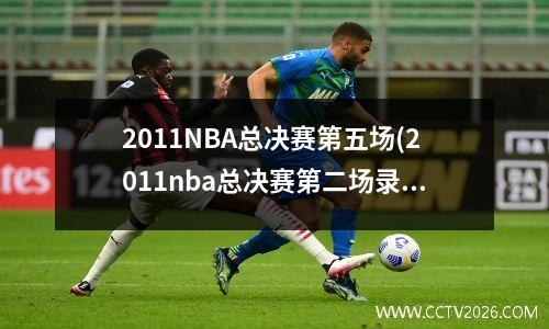 2011NBA总决赛第五场(2011nba总决赛第二场录像)