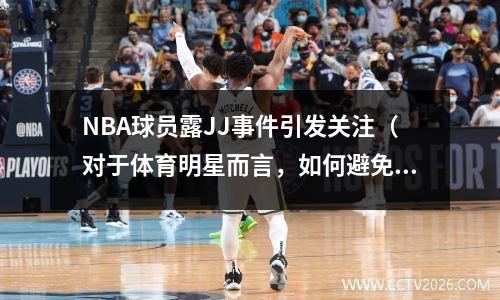 NBA球员露JJ事件引发关注（对于体育明星而言，如何避免私人生活被曝光？）