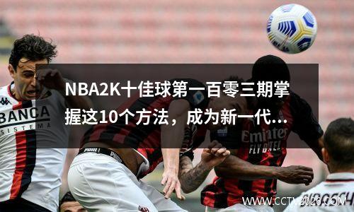 NBA2K十佳球第一百零三期掌握这10个方法，成为新一代游戏王者