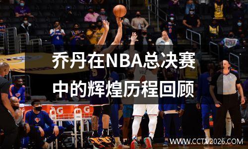 乔丹在NBA总决赛中的辉煌历程回顾