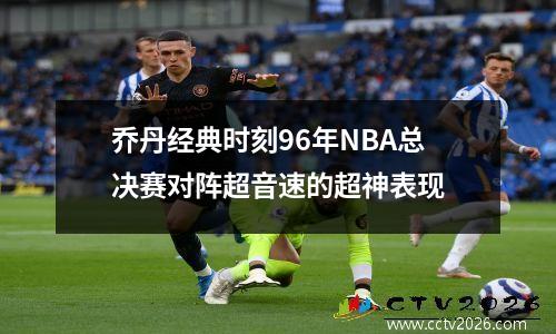 乔丹经典时刻96年NBA总决赛对阵超音速的超神表现