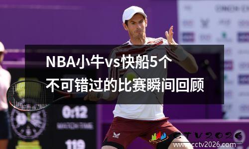 NBA小牛vs快船5个不可错过的比赛瞬间回顾