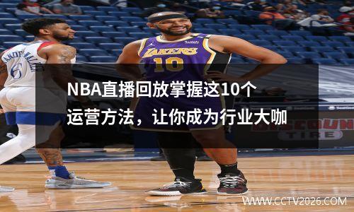 NBA直播回放掌握这10个运营方法，让你成为行业大咖