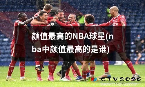 颜值最高的NBA球星(nba中颜值最高的是谁)