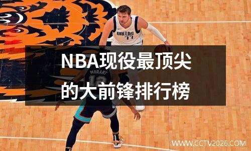 NBA现役最顶尖的大前锋排行榜