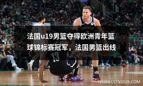 法国u19男篮夺得欧洲青年篮球锦标赛冠军，法国男篮出线