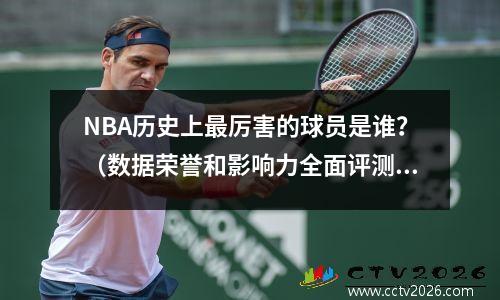 NBA历史上最厉害的球员是谁？（数据荣誉和影响力全面评测）