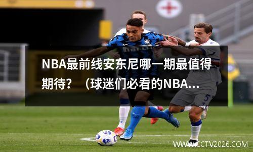 NBA最前线安东尼哪一期最值得期待？（球迷们必看的NBA热门话题）