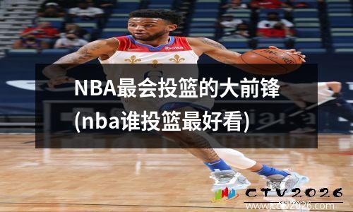 NBA最会投篮的大前锋(nba谁投篮最好看)