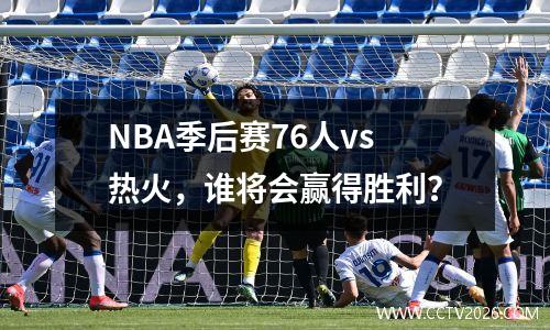 NBA季后赛76人vs热火，谁将会赢得胜利？