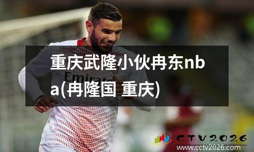 重庆武隆小伙冉东nba(冉隆国 重庆)