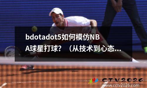 bdotadot5如何模仿NBA球星打球？（从技术到心态，全方位介绍）