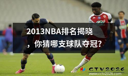 2013NBA排名揭晓，你猜哪支球队夺冠？