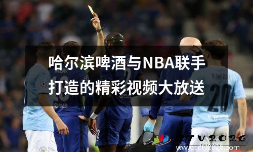 哈尔滨啤酒与NBA联手打造的精彩视频大放送