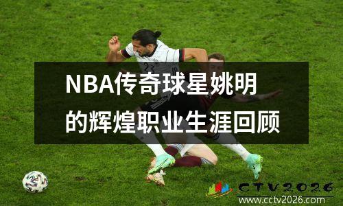 NBA传奇球星姚明的辉煌职业生涯回顾