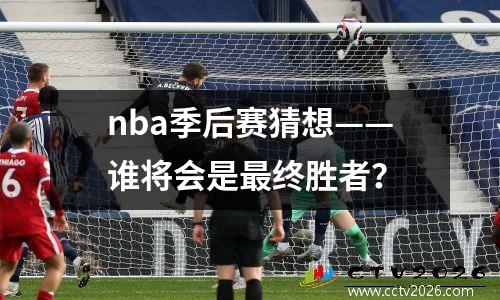 nba季后赛猜想——谁将会是最终胜者？