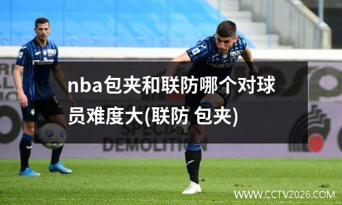 nba包夹和联防哪个对球员难度大(联防 包夹)