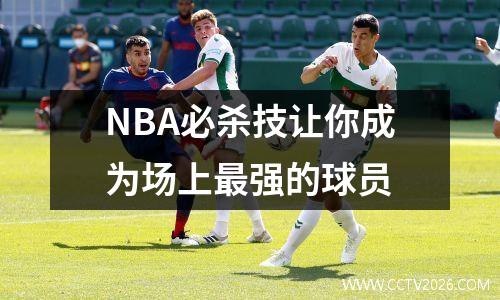 NBA必杀技让你成为场上最强的球员