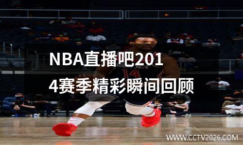 NBA直播吧2014赛季精彩瞬间回顾