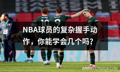 NBA球员的复杂握手动作，你能学会几个吗？