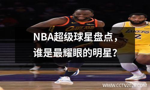 NBA超级球星盘点，谁是最耀眼的明星？