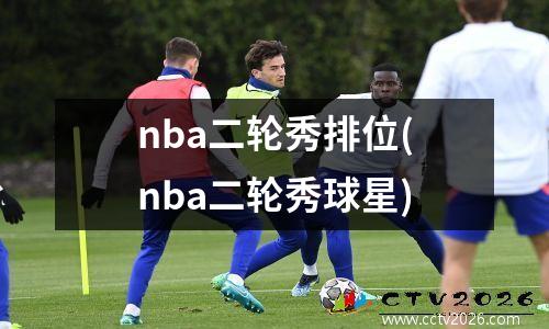 nba二轮秀排位(nba二轮秀球星)