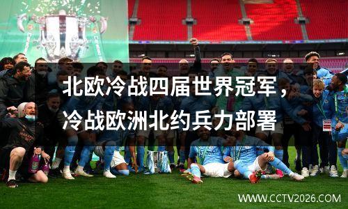 北欧冷战四届世界冠军，冷战欧洲北约兵力部署