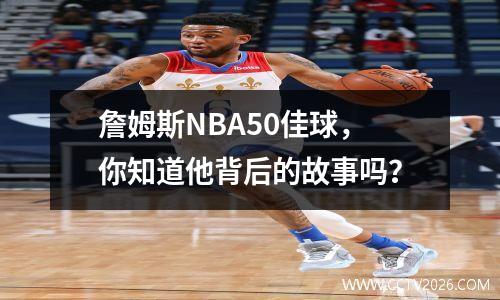 詹姆斯NBA50佳球，你知道他背后的故事吗？