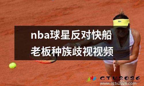 nba球星反对快船老板种族歧视视频