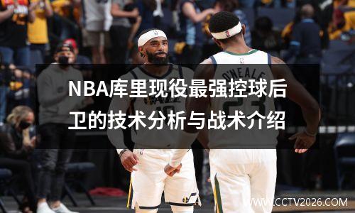 NBA库里现役最强控球后卫的技术分析与战术介绍