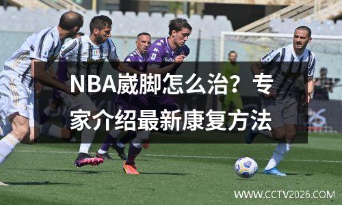 NBA崴脚怎么治？专家介绍最新康复方法