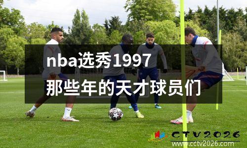 nba选秀1997那些年的天才球员们