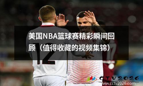 美国NBA篮球赛精彩瞬间回顾（值得收藏的视频集锦）