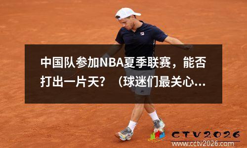 中国队参加NBA夏季联赛，能否打出一片天？（球迷们最关心的10个问题）