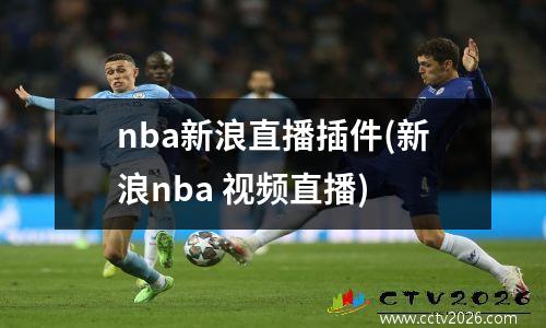 nba新浪直播插件(新浪nba 视频直播)