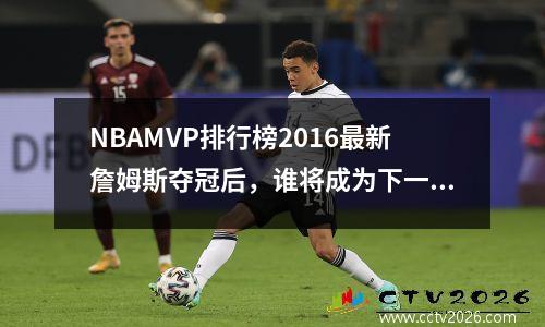 NBAMVP排行榜2016最新詹姆斯夺冠后，谁将成为下一个MVP？