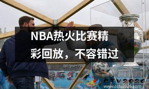 NBA热火比赛精彩回放，不容错过