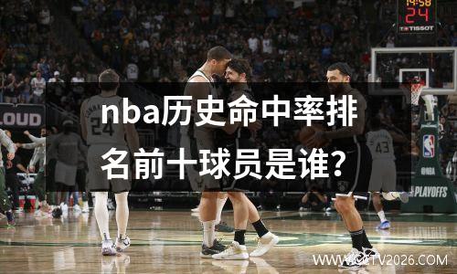 nba历史命中率排名前十球员是谁？