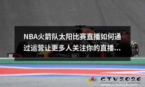 NBA火箭队太阳比赛直播如何通过运营让更多人关注你的直播？