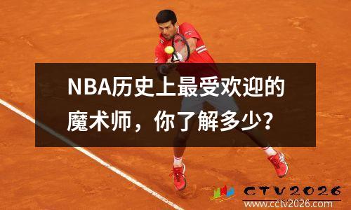 NBA历史上最受欢迎的魔术师，你了解多少？